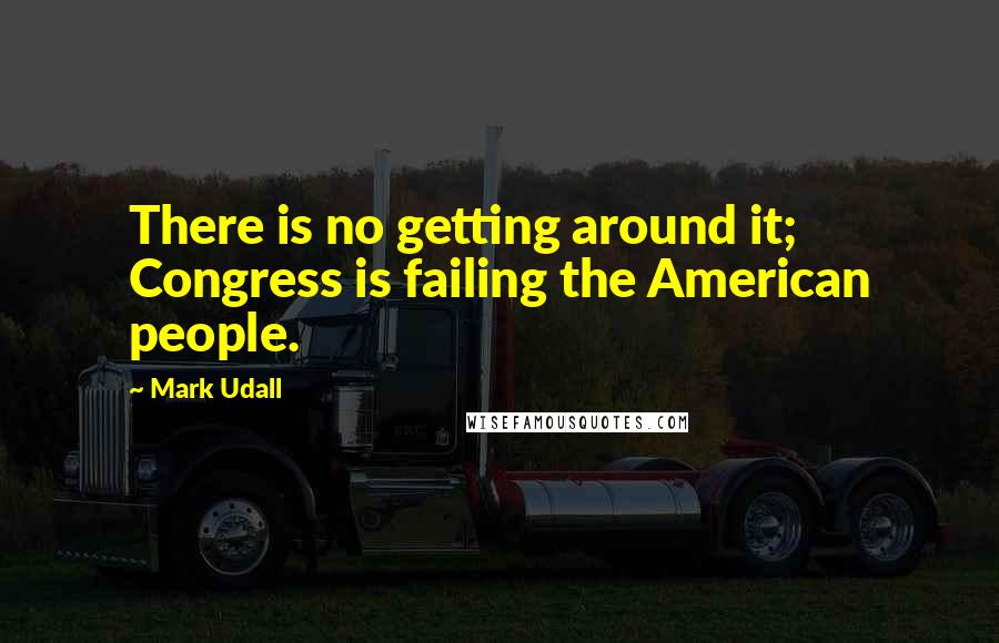 Mark Udall Quotes: There is no getting around it; Congress is failing the American people.