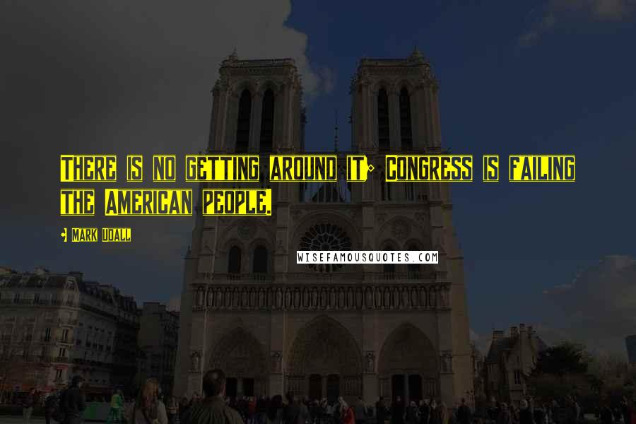 Mark Udall Quotes: There is no getting around it; Congress is failing the American people.