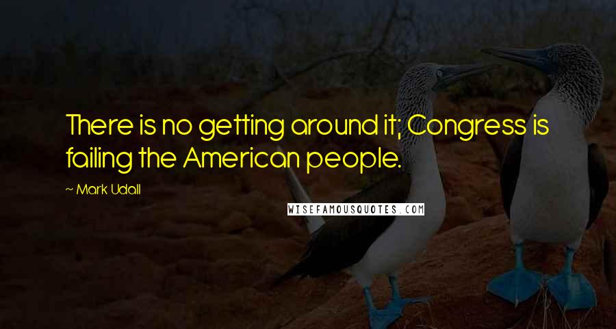 Mark Udall Quotes: There is no getting around it; Congress is failing the American people.