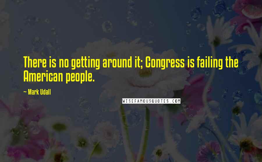 Mark Udall Quotes: There is no getting around it; Congress is failing the American people.