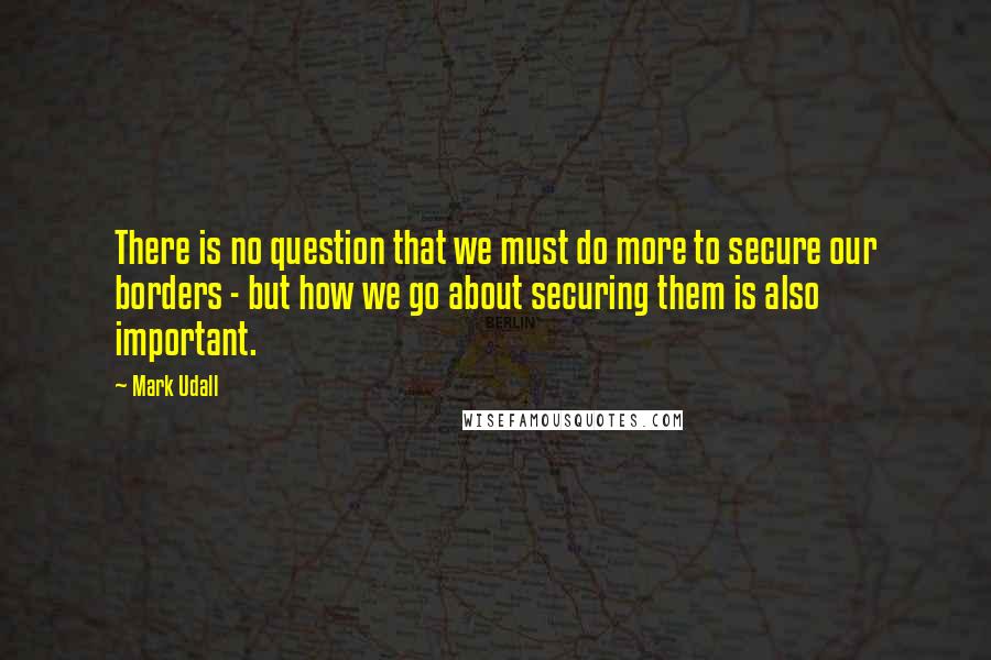 Mark Udall Quotes: There is no question that we must do more to secure our borders - but how we go about securing them is also important.