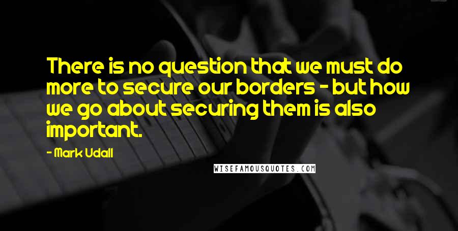 Mark Udall Quotes: There is no question that we must do more to secure our borders - but how we go about securing them is also important.
