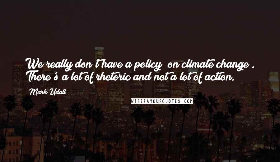Mark Udall Quotes: We really don't have a policy [on climate change]. There's a lot of rhetoric and not a lot of action.