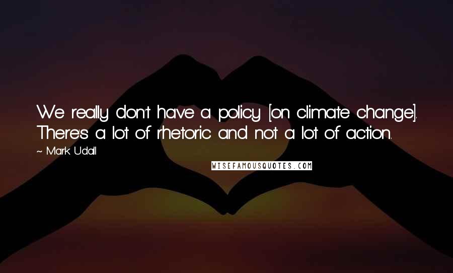 Mark Udall Quotes: We really don't have a policy [on climate change]. There's a lot of rhetoric and not a lot of action.