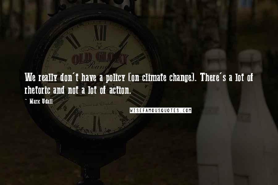 Mark Udall Quotes: We really don't have a policy [on climate change]. There's a lot of rhetoric and not a lot of action.