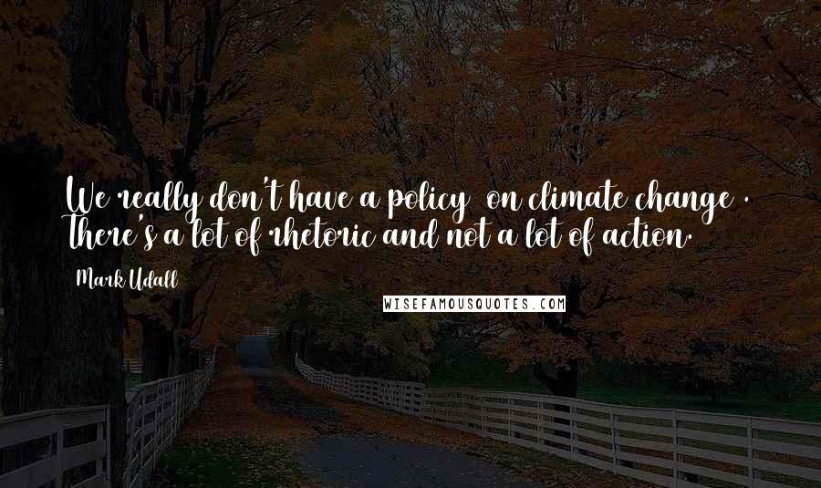 Mark Udall Quotes: We really don't have a policy [on climate change]. There's a lot of rhetoric and not a lot of action.