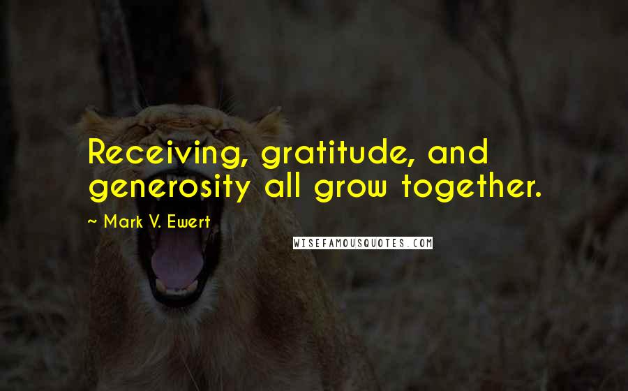 Mark V. Ewert Quotes: Receiving, gratitude, and generosity all grow together.