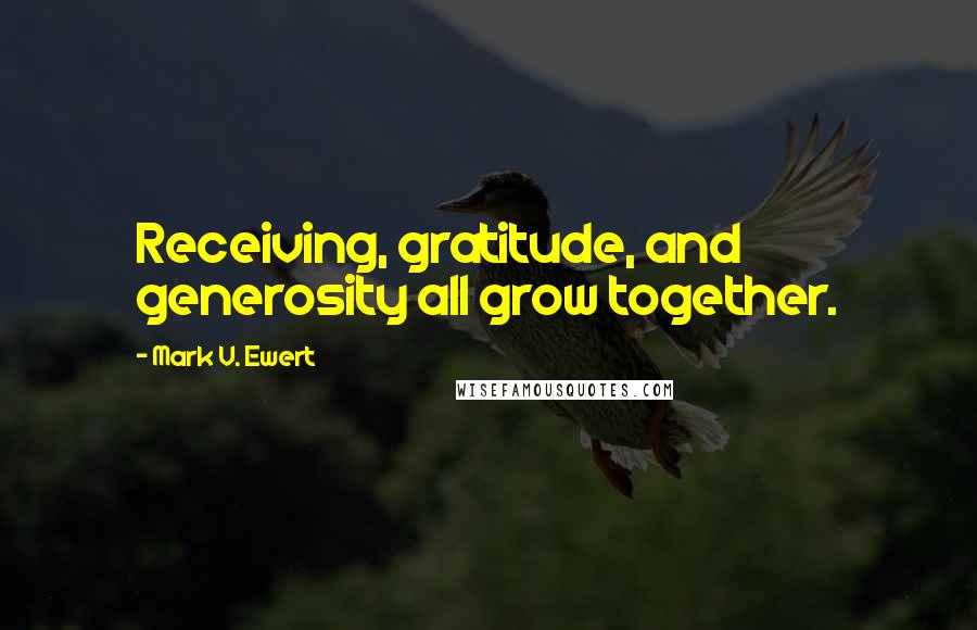 Mark V. Ewert Quotes: Receiving, gratitude, and generosity all grow together.