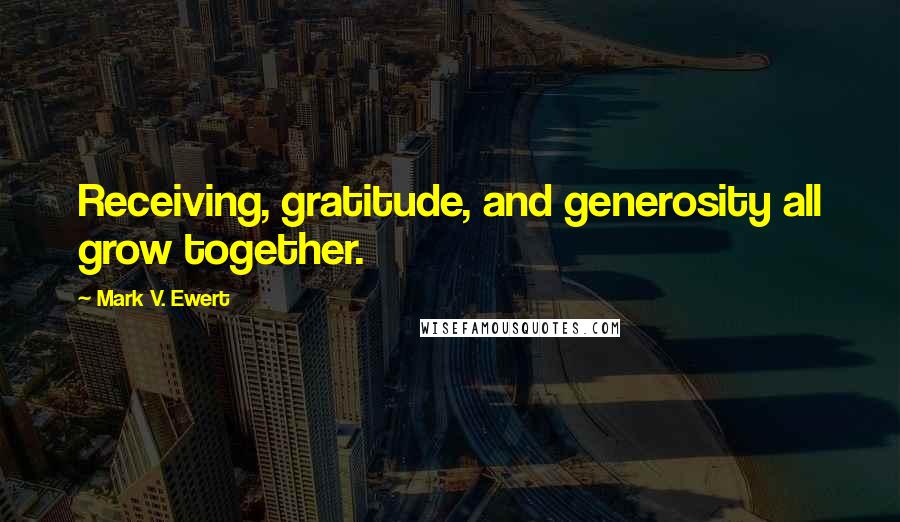 Mark V. Ewert Quotes: Receiving, gratitude, and generosity all grow together.