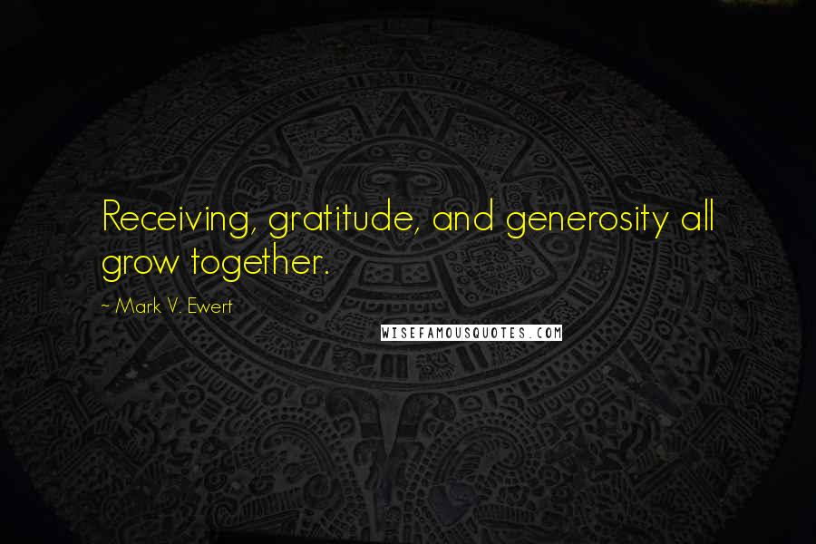 Mark V. Ewert Quotes: Receiving, gratitude, and generosity all grow together.