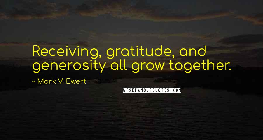 Mark V. Ewert Quotes: Receiving, gratitude, and generosity all grow together.