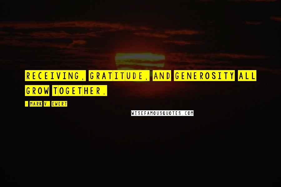 Mark V. Ewert Quotes: Receiving, gratitude, and generosity all grow together.