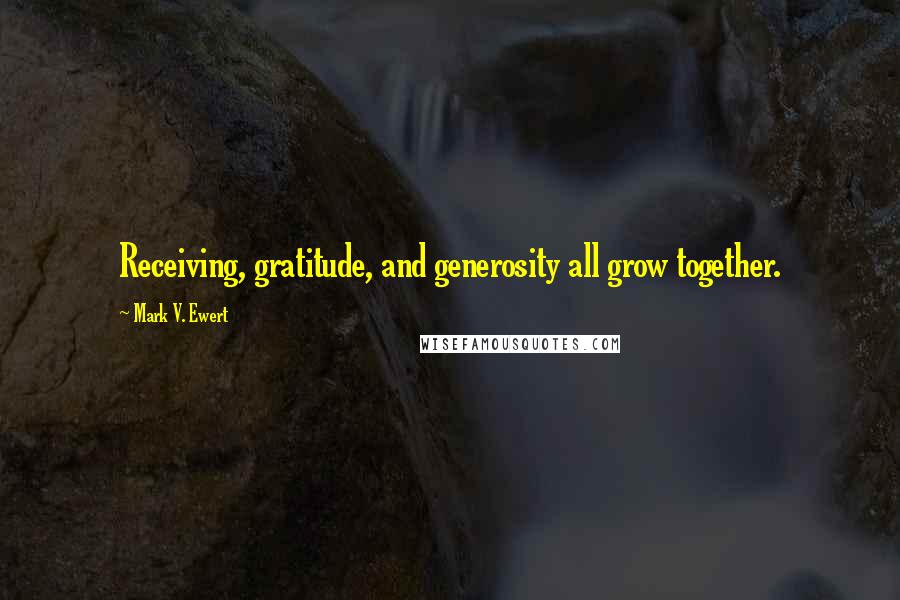 Mark V. Ewert Quotes: Receiving, gratitude, and generosity all grow together.