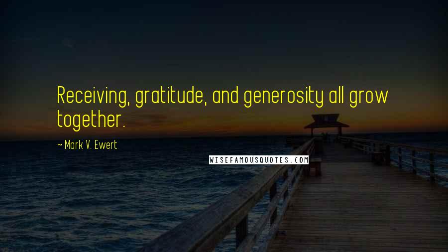 Mark V. Ewert Quotes: Receiving, gratitude, and generosity all grow together.