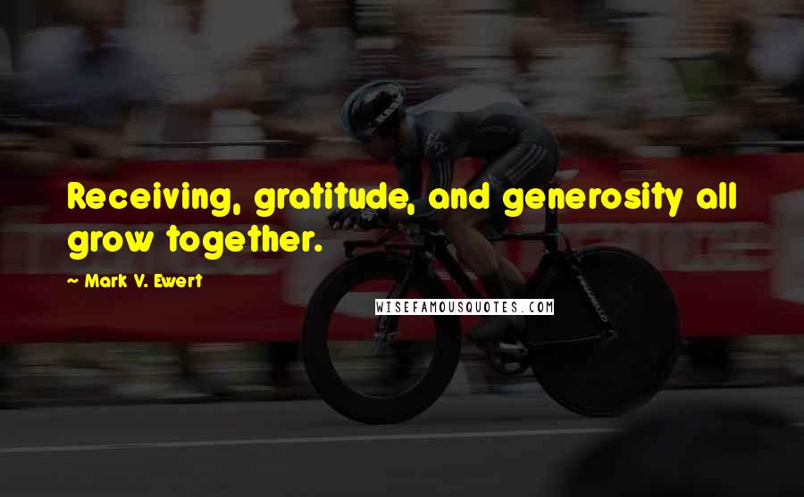 Mark V. Ewert Quotes: Receiving, gratitude, and generosity all grow together.