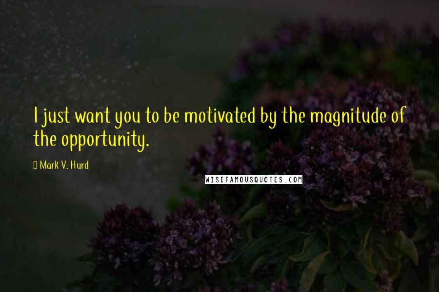 Mark V. Hurd Quotes: I just want you to be motivated by the magnitude of the opportunity.
