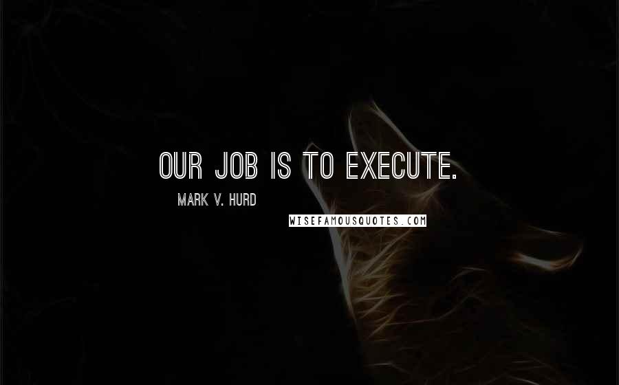 Mark V. Hurd Quotes: Our job is to execute.