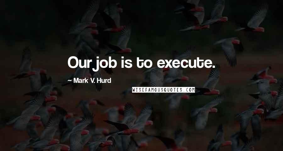 Mark V. Hurd Quotes: Our job is to execute.
