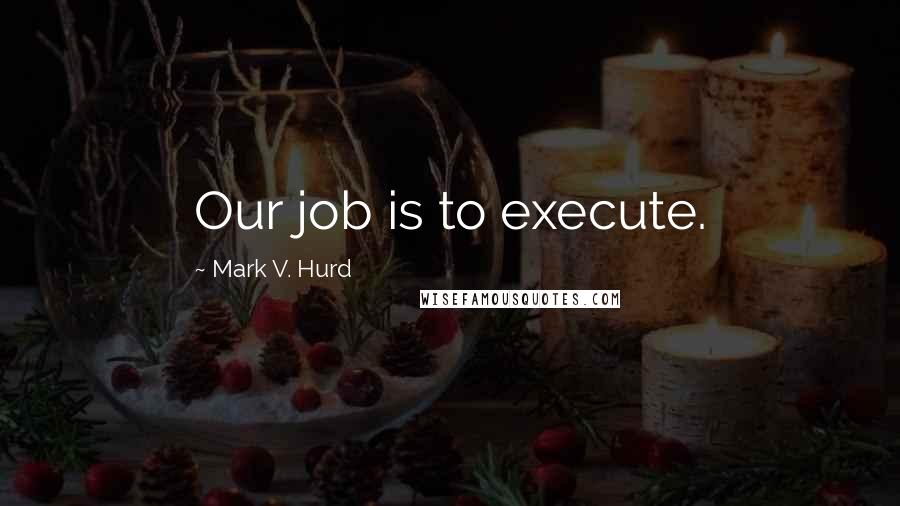 Mark V. Hurd Quotes: Our job is to execute.