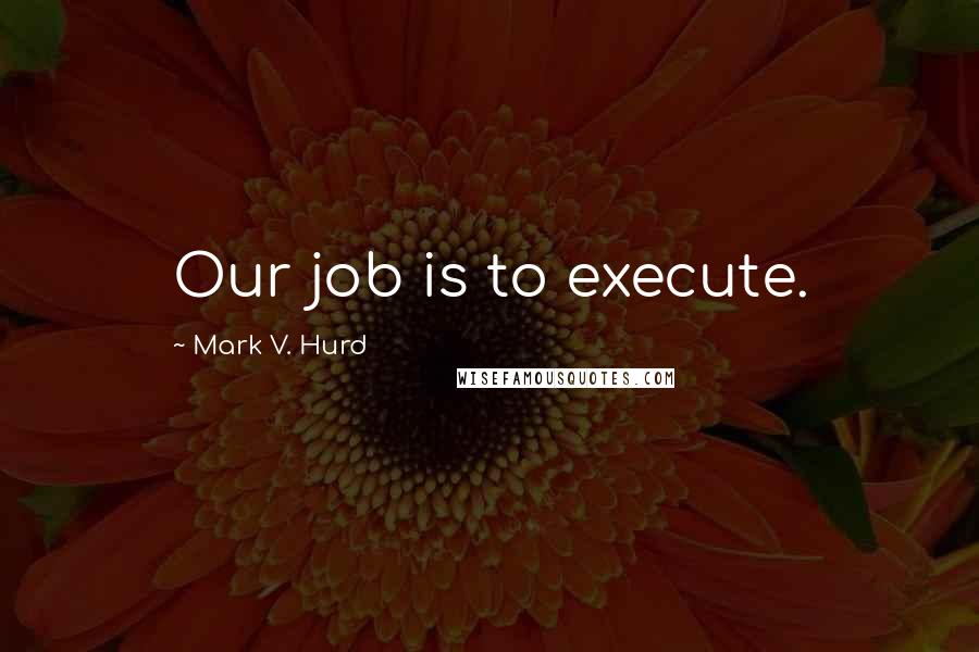 Mark V. Hurd Quotes: Our job is to execute.