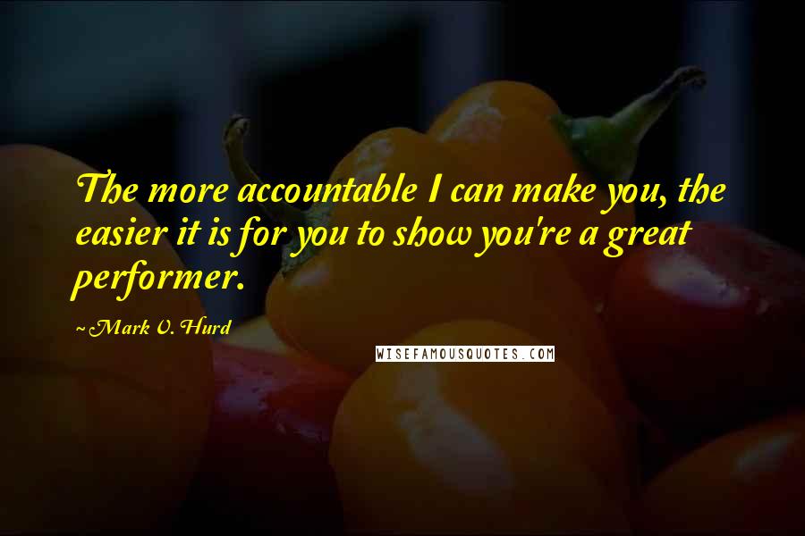 Mark V. Hurd Quotes: The more accountable I can make you, the easier it is for you to show you're a great performer.