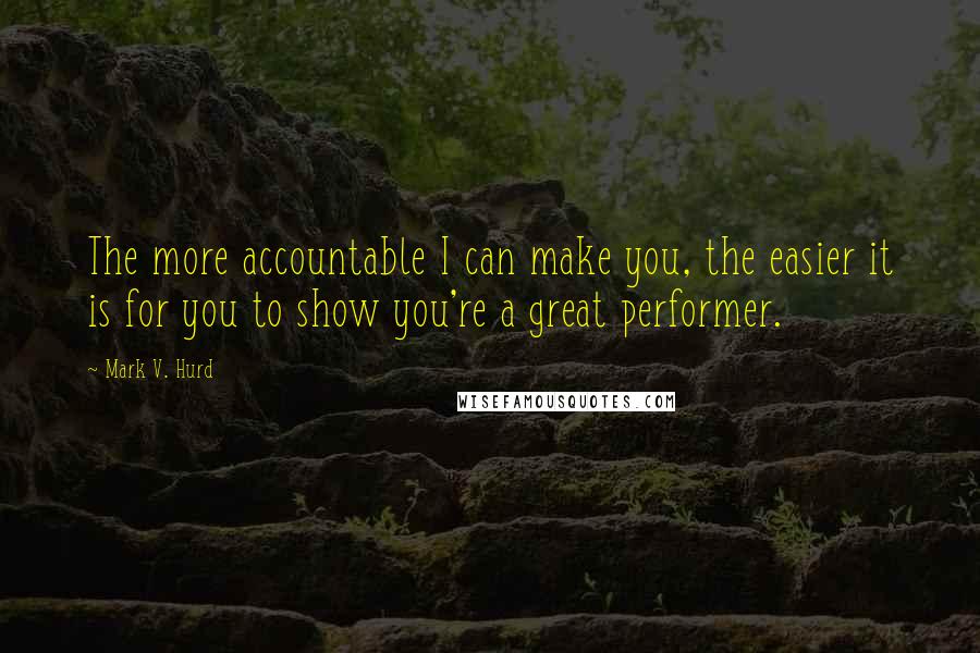 Mark V. Hurd Quotes: The more accountable I can make you, the easier it is for you to show you're a great performer.