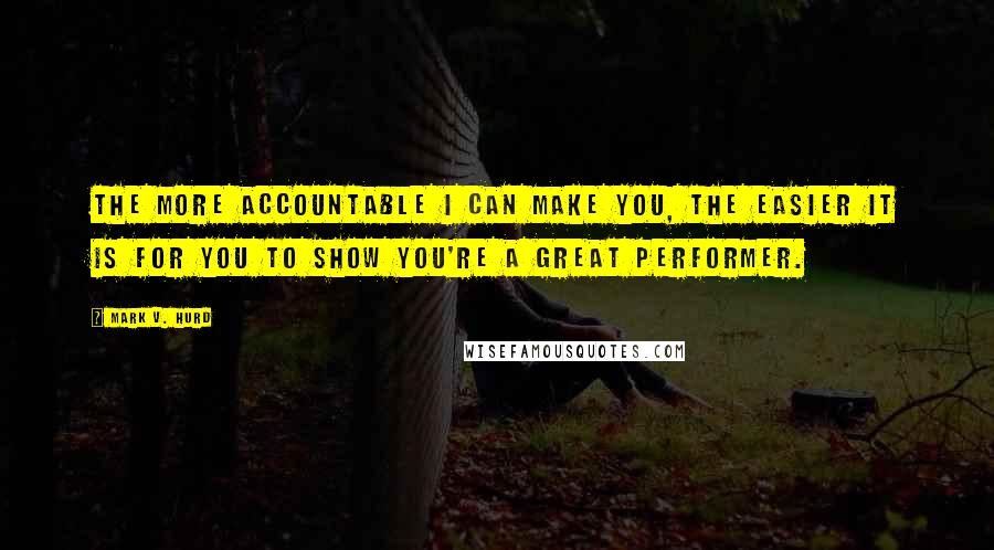 Mark V. Hurd Quotes: The more accountable I can make you, the easier it is for you to show you're a great performer.