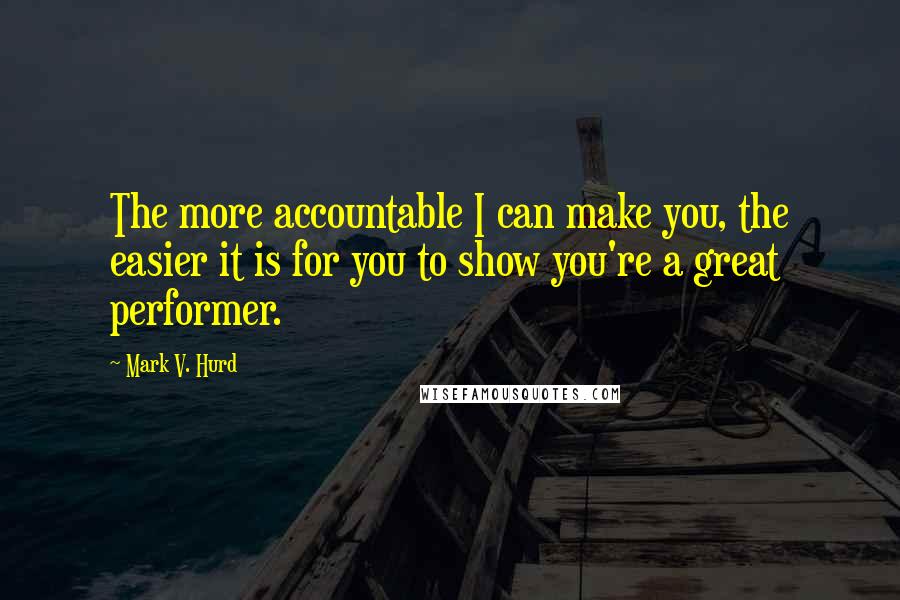 Mark V. Hurd Quotes: The more accountable I can make you, the easier it is for you to show you're a great performer.