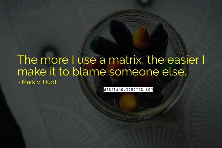 Mark V. Hurd Quotes: The more I use a matrix, the easier I make it to blame someone else.