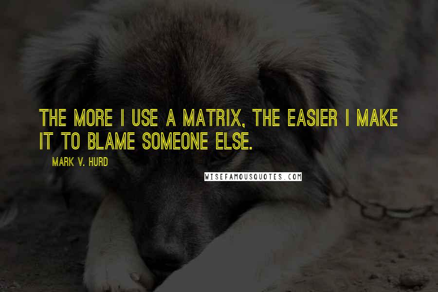 Mark V. Hurd Quotes: The more I use a matrix, the easier I make it to blame someone else.