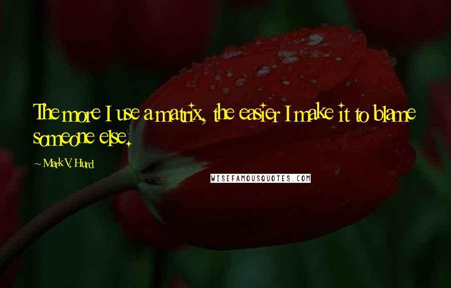 Mark V. Hurd Quotes: The more I use a matrix, the easier I make it to blame someone else.