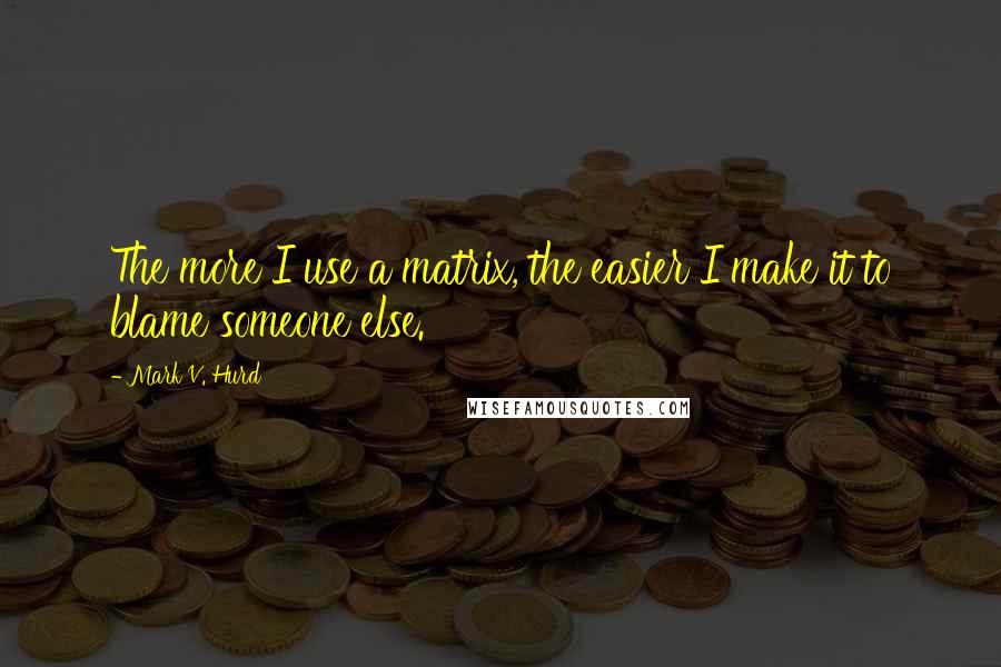 Mark V. Hurd Quotes: The more I use a matrix, the easier I make it to blame someone else.