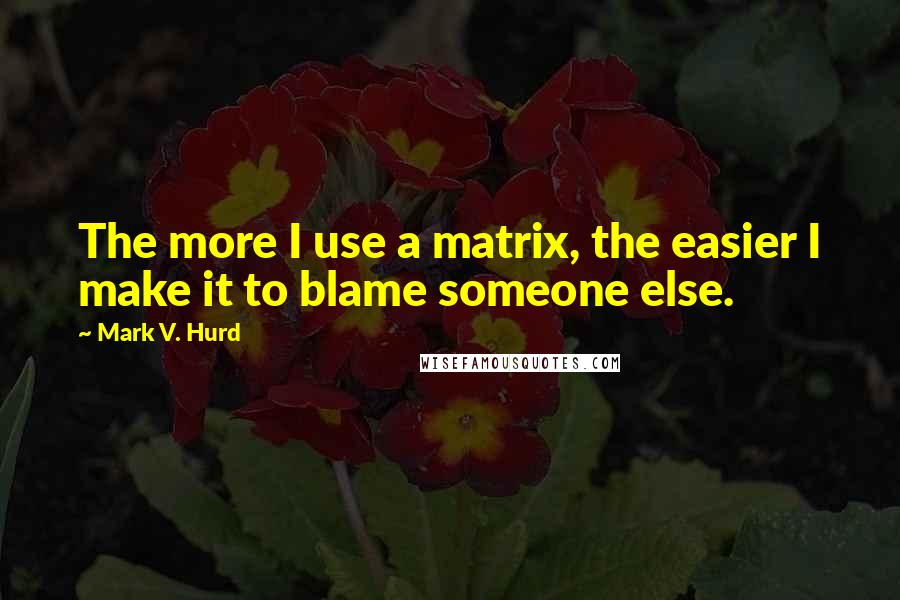 Mark V. Hurd Quotes: The more I use a matrix, the easier I make it to blame someone else.