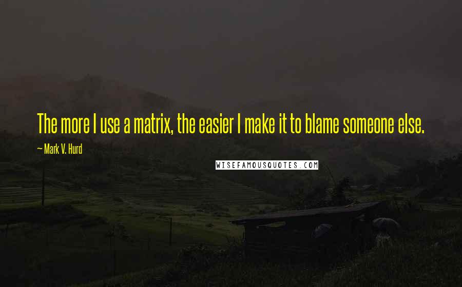 Mark V. Hurd Quotes: The more I use a matrix, the easier I make it to blame someone else.