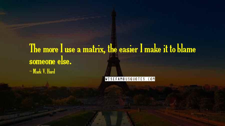 Mark V. Hurd Quotes: The more I use a matrix, the easier I make it to blame someone else.