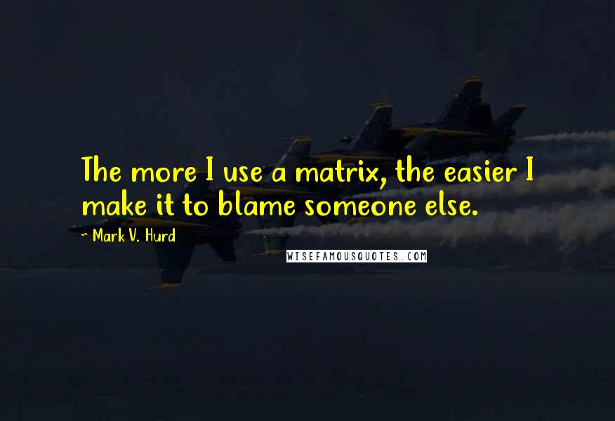 Mark V. Hurd Quotes: The more I use a matrix, the easier I make it to blame someone else.