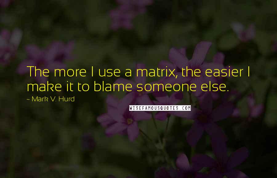 Mark V. Hurd Quotes: The more I use a matrix, the easier I make it to blame someone else.