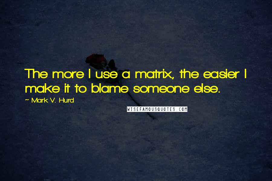 Mark V. Hurd Quotes: The more I use a matrix, the easier I make it to blame someone else.