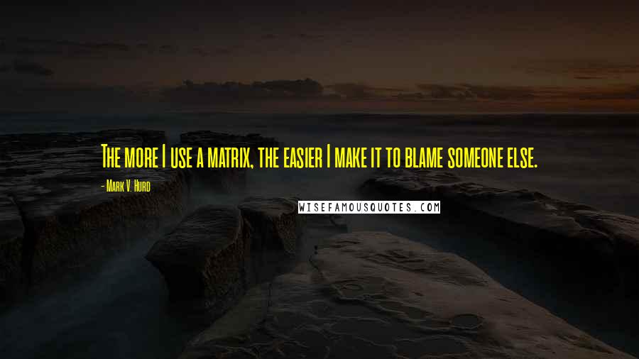Mark V. Hurd Quotes: The more I use a matrix, the easier I make it to blame someone else.