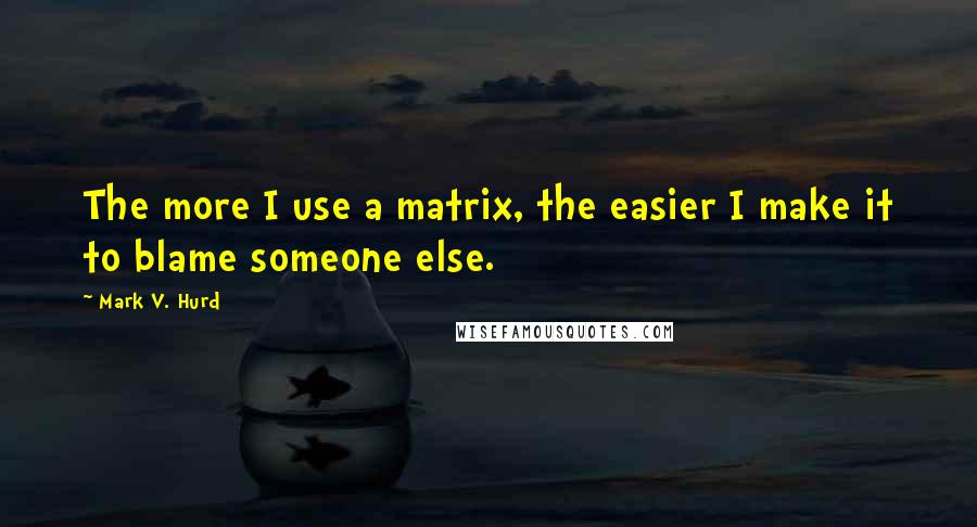 Mark V. Hurd Quotes: The more I use a matrix, the easier I make it to blame someone else.