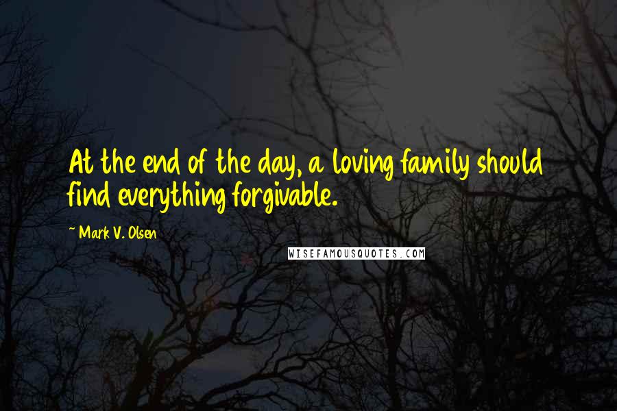 Mark V. Olsen Quotes: At the end of the day, a loving family should find everything forgivable.