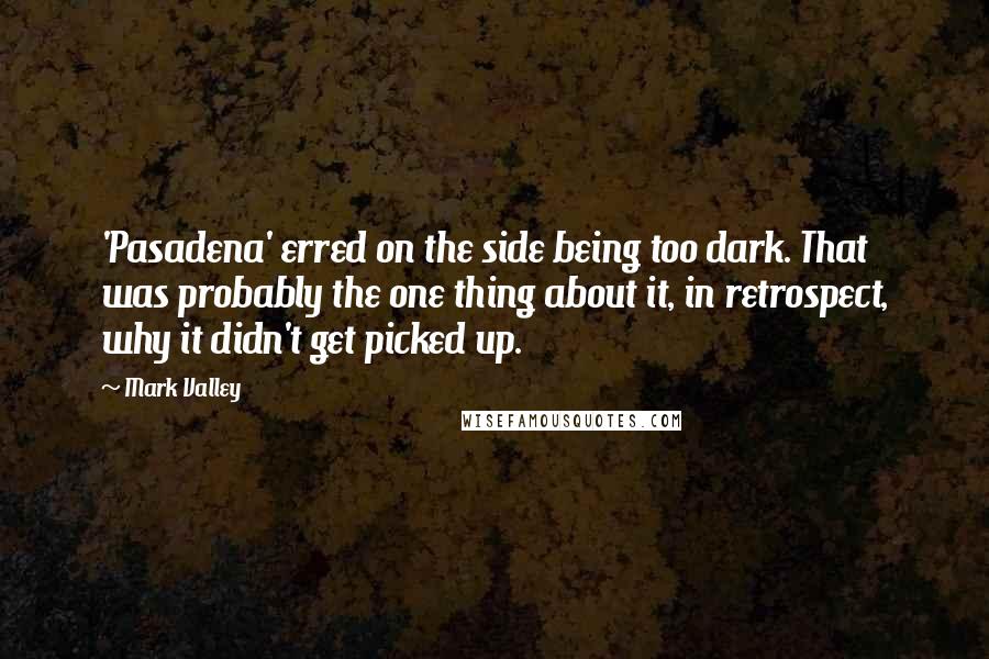 Mark Valley Quotes: 'Pasadena' erred on the side being too dark. That was probably the one thing about it, in retrospect, why it didn't get picked up.