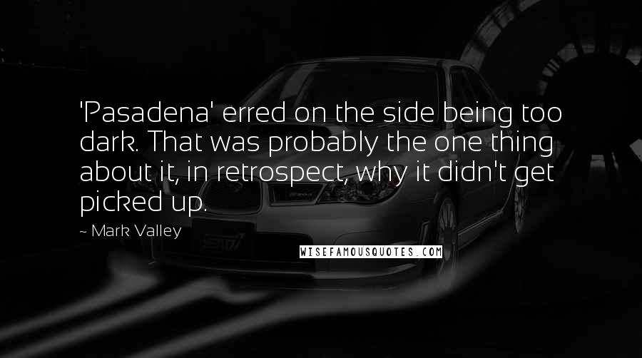 Mark Valley Quotes: 'Pasadena' erred on the side being too dark. That was probably the one thing about it, in retrospect, why it didn't get picked up.