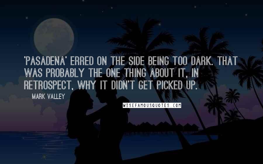 Mark Valley Quotes: 'Pasadena' erred on the side being too dark. That was probably the one thing about it, in retrospect, why it didn't get picked up.