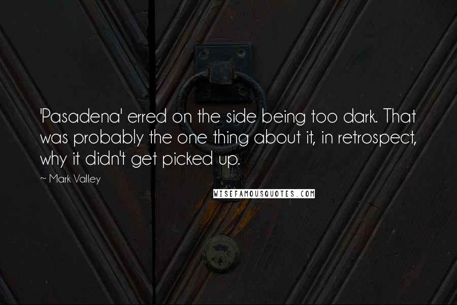 Mark Valley Quotes: 'Pasadena' erred on the side being too dark. That was probably the one thing about it, in retrospect, why it didn't get picked up.