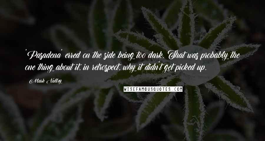 Mark Valley Quotes: 'Pasadena' erred on the side being too dark. That was probably the one thing about it, in retrospect, why it didn't get picked up.