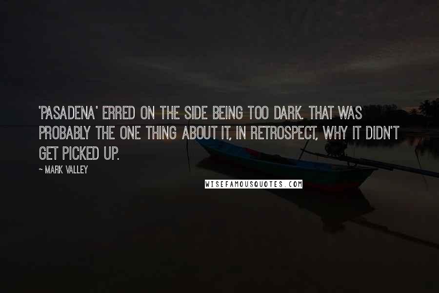 Mark Valley Quotes: 'Pasadena' erred on the side being too dark. That was probably the one thing about it, in retrospect, why it didn't get picked up.