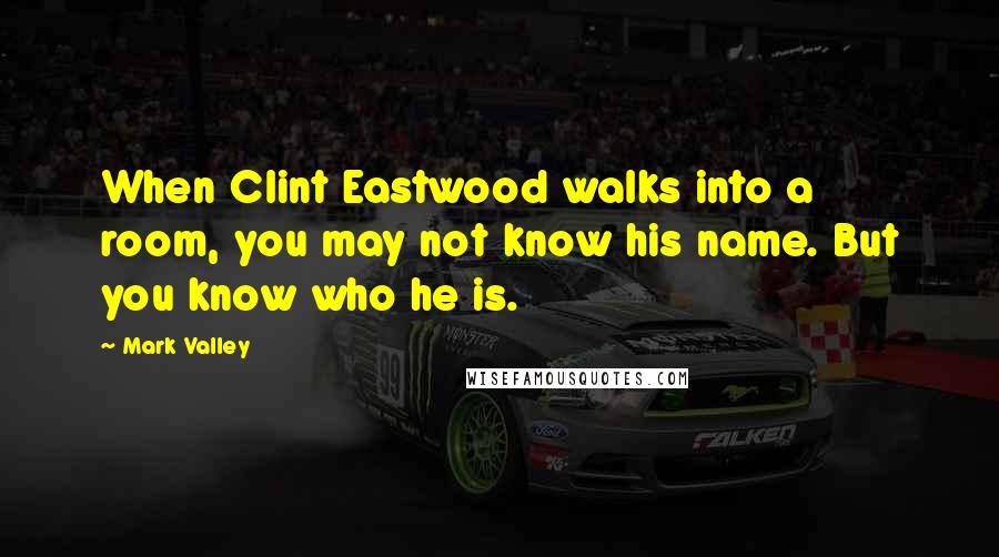 Mark Valley Quotes: When Clint Eastwood walks into a room, you may not know his name. But you know who he is.