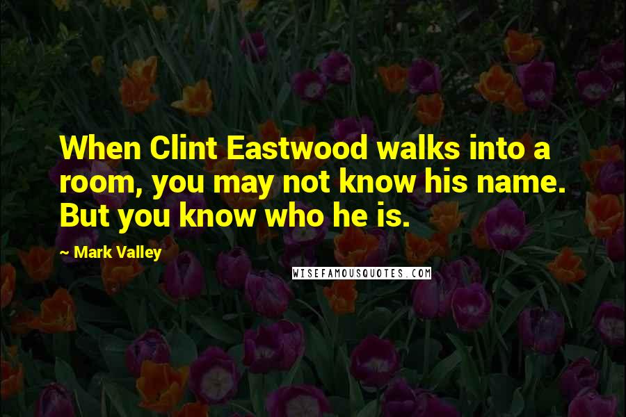 Mark Valley Quotes: When Clint Eastwood walks into a room, you may not know his name. But you know who he is.