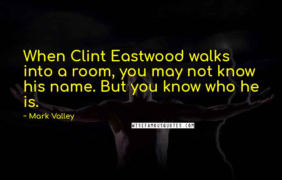 Mark Valley Quotes: When Clint Eastwood walks into a room, you may not know his name. But you know who he is.